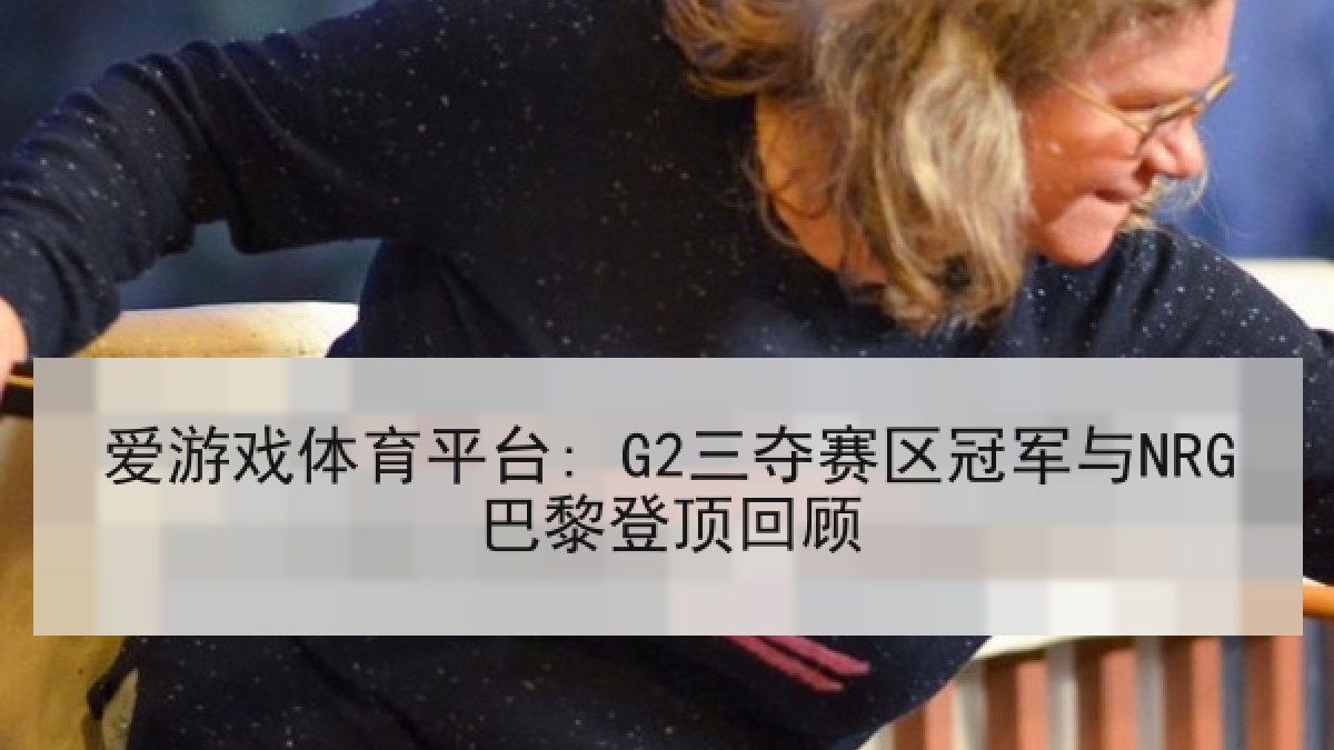 爱游戏体育平台: G2三夺赛区冠军与NRG巴黎登顶回顾 爱游戏体育平台: G2三夺赛区冠军与NRG巴黎登顶回顾